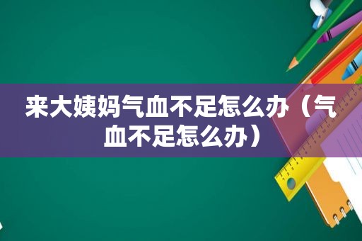 来大姨妈气血不足怎么办（气血不足怎么办）