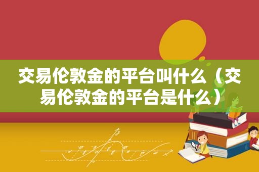 交易伦敦金的平台叫什么（交易伦敦金的平台是什么）