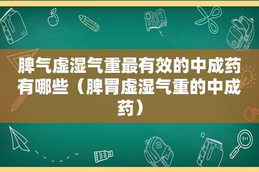 脾气虚湿气重最有效的中成药有哪些（脾胃虚湿气重的中成药）