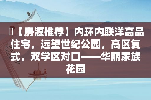 ​【房源推荐】内环内联洋高品住宅，远望世纪公园，高区复式，双学区对口——华丽家族花园