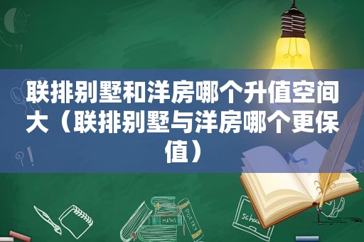 联排别墅和洋房哪个升值空间大（联排别墅与洋房哪个更保值）