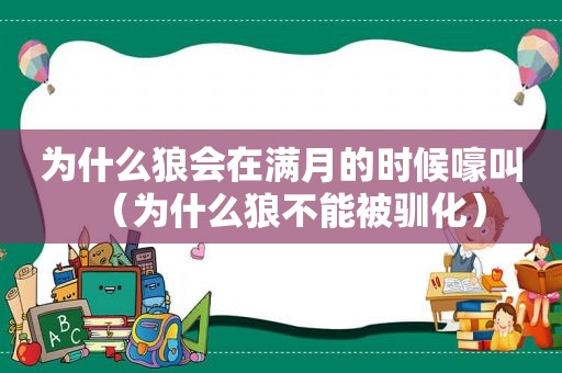 为什么狼会在满月的时候嚎叫（为什么狼不能被驯化）