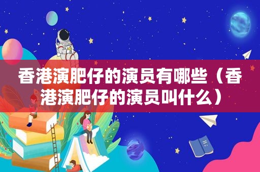 香港演肥仔的演员有哪些（香港演肥仔的演员叫什么）