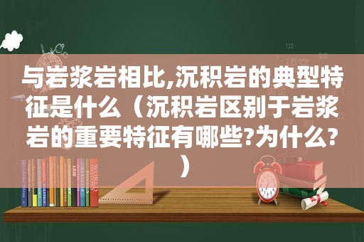 与岩浆岩相比,沉积岩的典型特征是什么（沉积岩区别于岩浆岩的重要特征有哪些?为什么?）