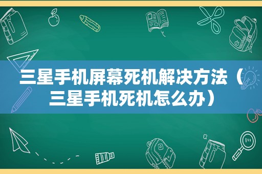 三星手机屏幕死机解决方法（三星手机死机怎么办）