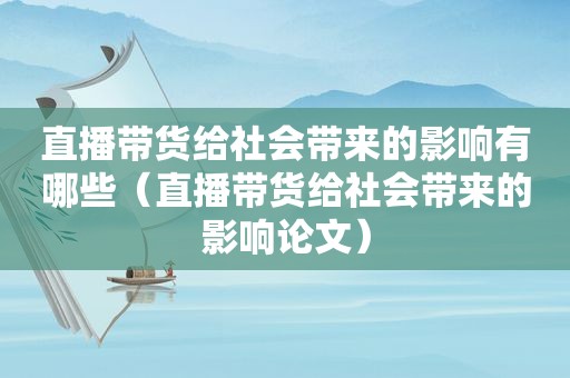 直播带货给社会带来的影响有哪些（直播带货给社会带来的影响论文）