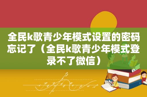 全民k歌青少年模式设置的密码忘记了（全民k歌青少年模式登录不了微信）