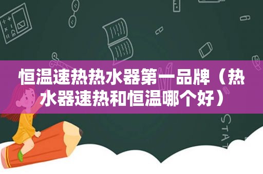 恒温速热热水器第一品牌（热水器速热和恒温哪个好）