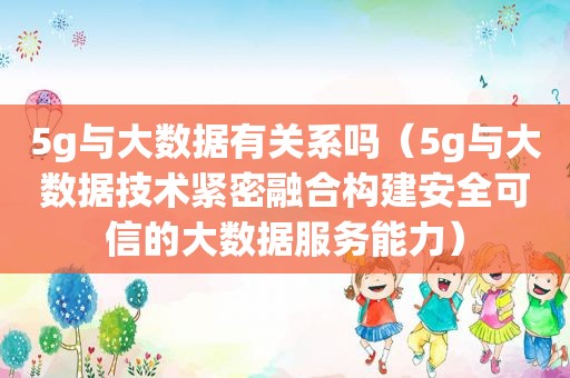 5g与大数据有关系吗（5g与大数据技术紧密融合构建安全可信的大数据服务能力）