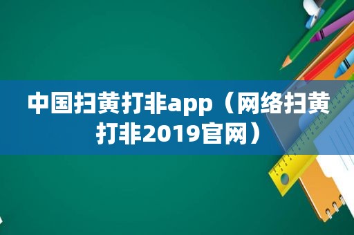 中国扫黄打非app（网络扫黄打非2019官网）