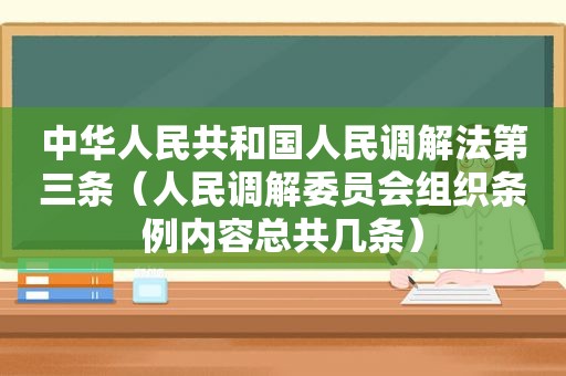 中华人民共和国人民调解法第三条（人民调解委员会组织条例内容总共几条）