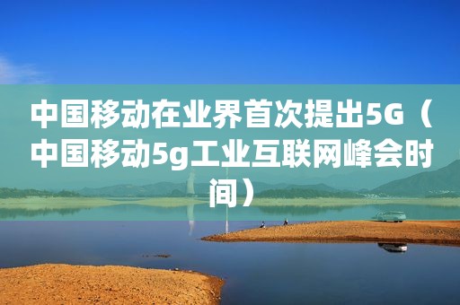 中国移动在业界首次提出5G（中国移动5g工业互联网峰会时间）