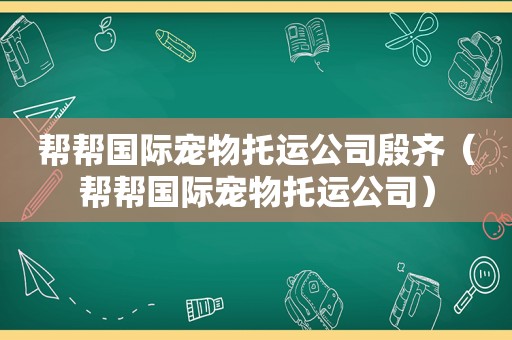 帮帮国际宠物托运公司殷齐（帮帮国际宠物托运公司）