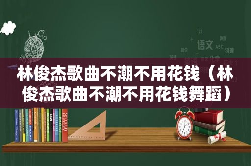 林俊杰歌曲不潮不用花钱（林俊杰歌曲不潮不用花钱舞蹈）