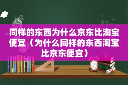 同样的东西为什么京东比淘宝便宜（为什么同样的东西淘宝比京东便宜）