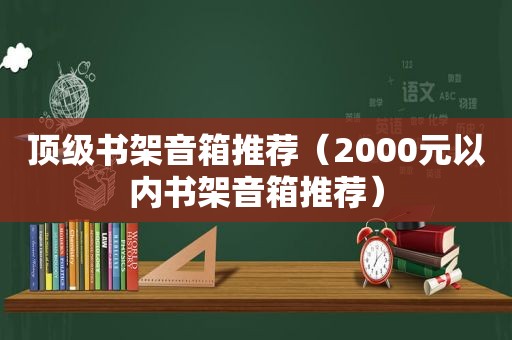 顶级书架音箱推荐（2000元以内书架音箱推荐）