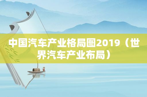 中国汽车产业格局图2019（世界汽车产业布局）