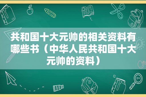 共和国十大元帅的相关资料有哪些书（中华人民共和国十大元帅的资料）