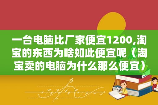 一台电脑比厂家便宜1200,淘宝的东西为啥如此便宜呢（淘宝卖的电脑为什么那么便宜）