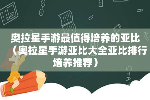 奥拉星手游最值得培养的亚比（奥拉星手游亚比大全亚比排行培养推荐）