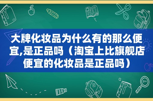 大牌化妆品为什么有的那么便宜,是正品吗（淘宝上比旗舰店便宜的化妆品是正品吗）