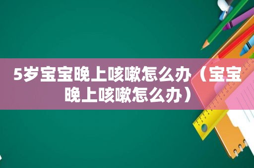 5岁宝宝晚上咳嗽怎么办（宝宝晚上咳嗽怎么办）