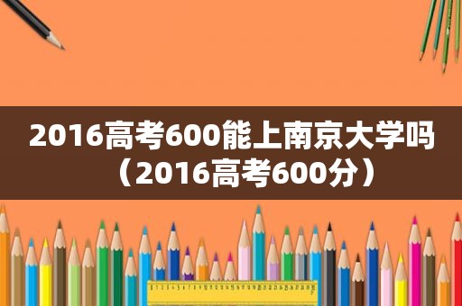 2016高考600能上南京大学吗（2016高考600分）