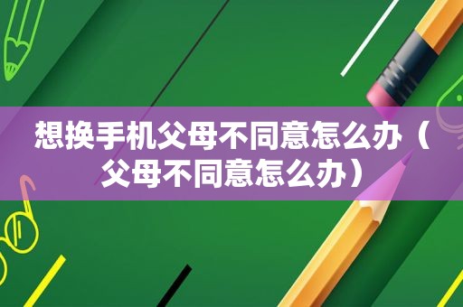 想换手机父母不同意怎么办（父母不同意怎么办）