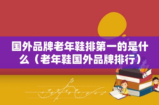 国外品牌老年鞋排第一的是什么（老年鞋国外品牌排行）