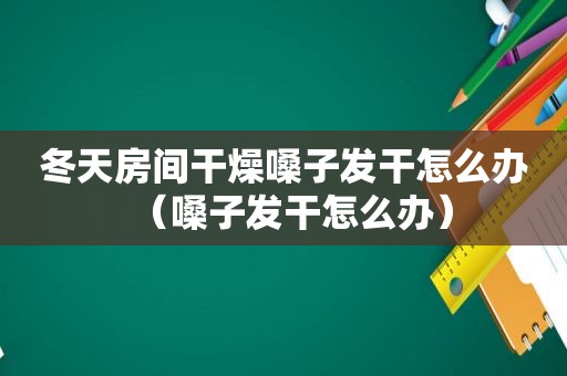 冬天房间干燥嗓子发干怎么办（嗓子发干怎么办）