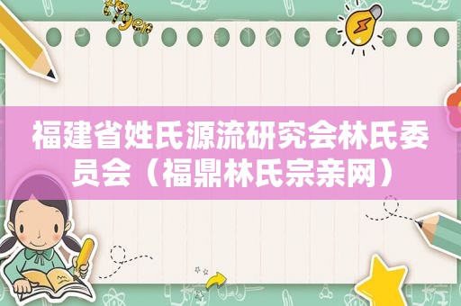 福建省姓氏源流研究会林氏委员会（福鼎林氏宗亲网）