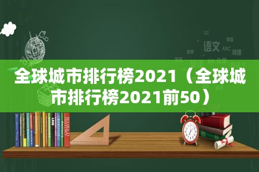 全球城市排行榜2021（全球城市排行榜2021前50）