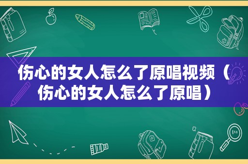 伤心的女人怎么了原唱视频（伤心的女人怎么了原唱）