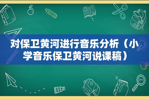 对保卫黄河进行音乐分析（小学音乐保卫黄河说课稿）