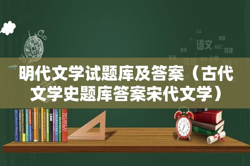 明代文学试题库及答案（古代文学史题库答案宋代文学）