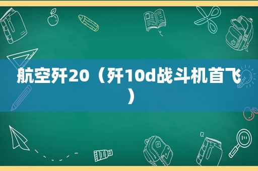 航空歼20（歼10d战斗机首飞）