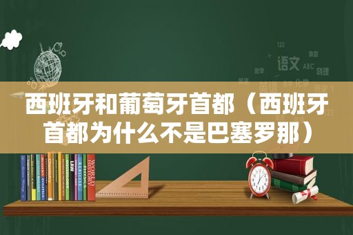 西班牙和葡萄牙首都（西班牙首都为什么不是巴塞罗那）