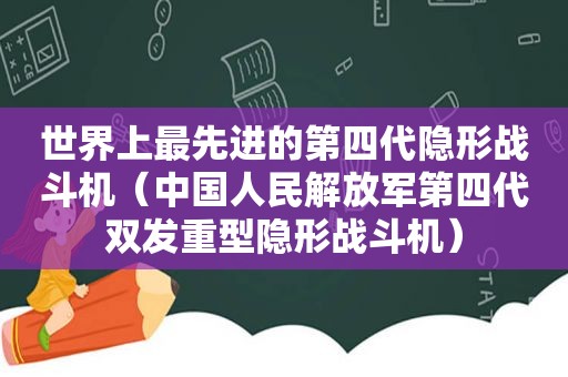 世界上最先进的第四代隐形战斗机（中国人民 *** 第四代双发重型隐形战斗机）