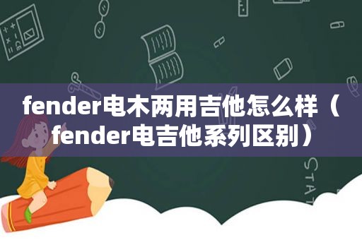 fender电木两用吉他怎么样（fender电吉他系列区别）