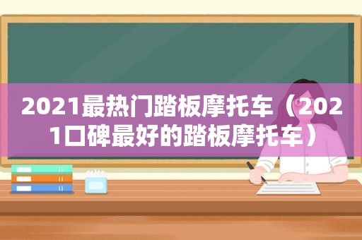 2021最热门踏板摩托车（2021口碑最好的踏板摩托车）