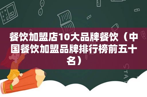 餐饮加盟店10大品牌餐饮（中国餐饮加盟品牌排行榜前五十名）