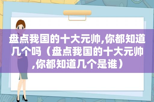 盘点我国的十大元帅,你都知道几个吗（盘点我国的十大元帅,你都知道几个是谁）