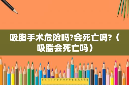 吸脂手术危险吗?会死亡吗?（吸脂会死亡吗）