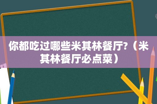 你都吃过哪些米其林餐厅?（米其林餐厅必点菜）