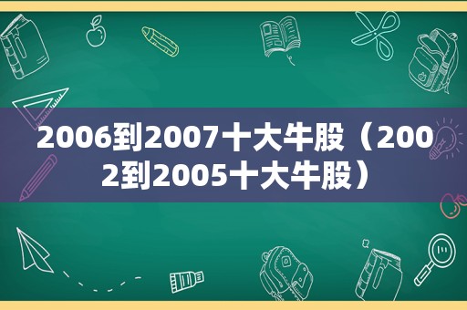 2006到2007十大牛股（2002到2005十大牛股）