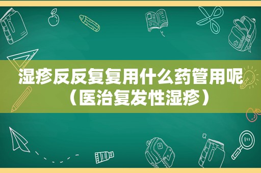 湿疹反反复复用什么药管用呢（医治复发性湿疹）