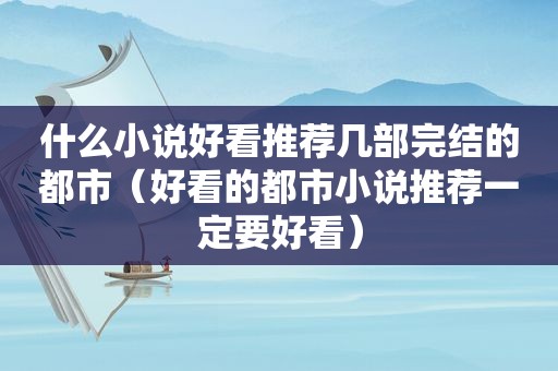 什么小说好看推荐几部完结的都市（好看的都市小说推荐一定要好看）