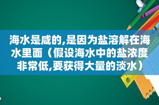 海水是咸的,是因为盐溶解在海水里面（假设海水中的盐浓度非常低,要获得大量的淡水）