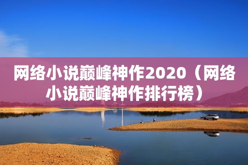 网络小说巅峰神作2020（网络小说巅峰神作排行榜）