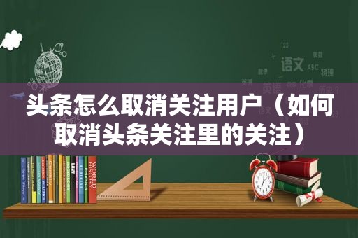 头条怎么取消关注用户（如何取消头条关注里的关注）